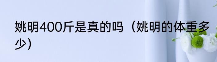 姚明400斤是真的吗（姚明的体重多少）