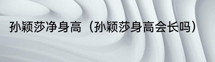 孙颖莎净身高（孙颖莎身高会长吗）