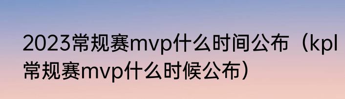 2023常规赛mvp什么时间公布（kpl常规赛mvp什么时候公布）