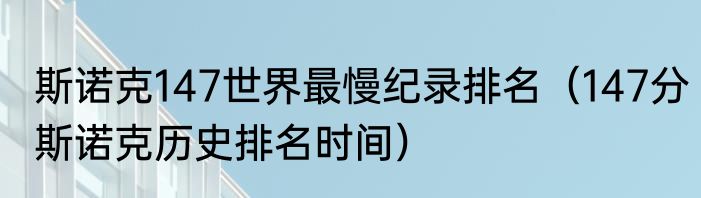 斯诺克147世界最慢纪录排名（147分斯诺克历史排名时间）