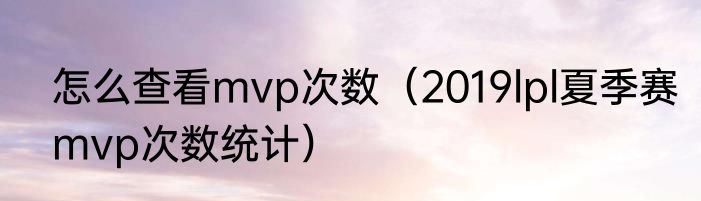 怎么查看mvp次数（2019lpl夏季赛mvp次数统计）