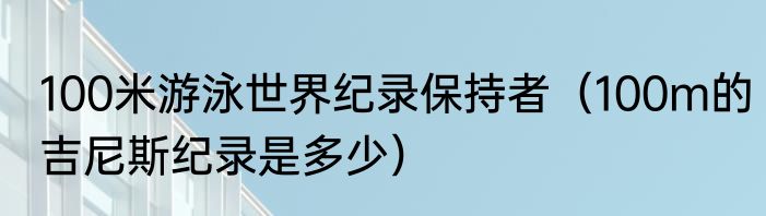 100米游泳世界纪录保持者（100m的吉尼斯纪录是多少）