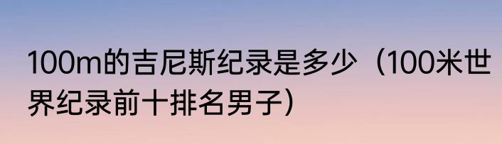 100m的吉尼斯纪录是多少（100米世界纪录前十排名男子）