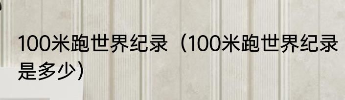 100米跑世界纪录（100米跑世界纪录是多少）