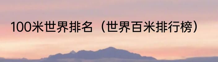 100米世界排名（世界百米排行榜）