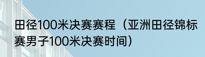 田径100米决赛赛程（亚洲田径锦标赛男子100米决赛时间）