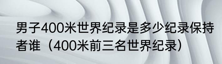 男子400米世界纪录是多少纪录保持者谁（400米前三名世界纪录）
