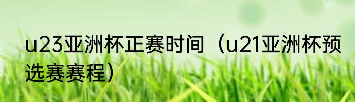 u23亚洲杯正赛时间（u21亚洲杯预选赛赛程）