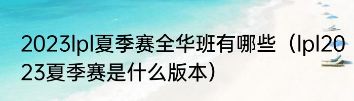 2023lpl夏季赛全华班有哪些（lpl2023夏季赛是什么版本）