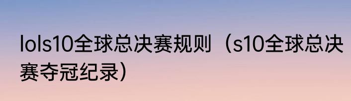 lols10全球总决赛规则（s10全球总决赛夺冠纪录）