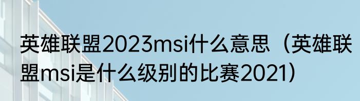 英雄联盟2023msi什么意思（英雄联盟msi是什么级别的比赛2021）