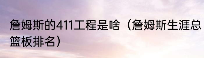 詹姆斯的411工程是啥（詹姆斯生涯总篮板排名）
