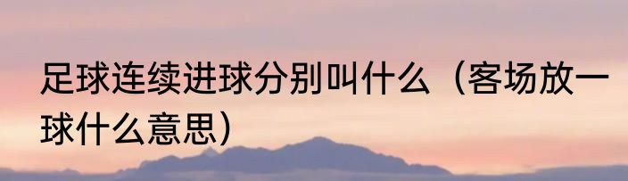 足球连续进球分别叫什么（客场放一球什么意思）