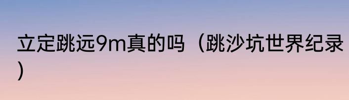 立定跳远9m真的吗（跳沙坑世界纪录）