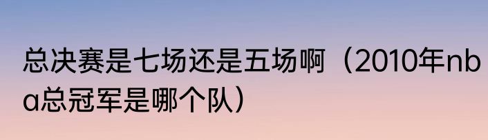总决赛是七场还是五场啊(2010年nba总冠军是哪个队)