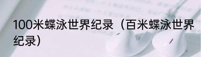 100米蝶泳世界纪录（百米蝶泳世界纪录）