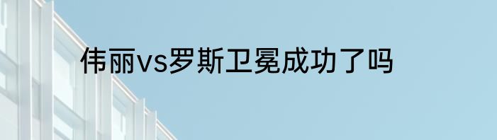 伟丽vs罗斯卫冕成功了吗