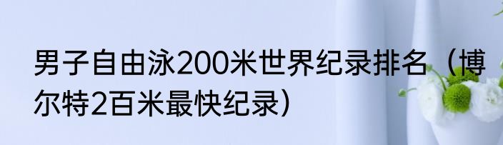 男子自由泳200米世界纪录排名（博尔特2百米最快纪录）