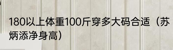 180以上体重100斤穿多大码合适（苏炳添净身高）