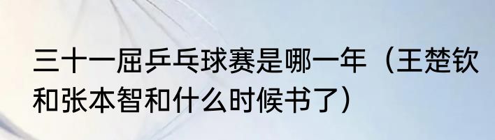 三十一屈乒乓球赛是哪一年（王楚钦和张本智和什么时候书了）