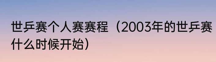 世乒赛个人赛赛程(2003年的世乒赛什么时候开始)