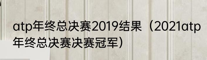 atp年终总决赛2019结果（2021atp年终总决赛决赛冠军）