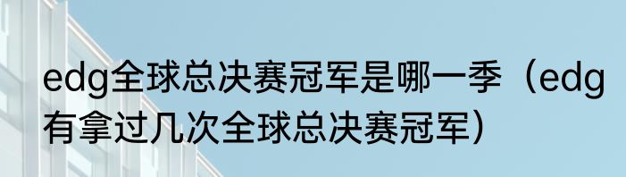 edg全球总决赛冠军是哪一季（edg有拿过几次全球总决赛冠军）