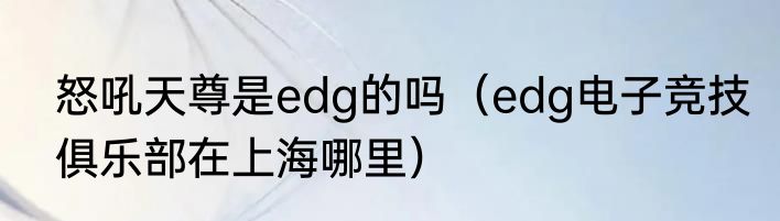 怒吼天尊是edg的吗（edg电子竞技俱乐部在上海哪里）