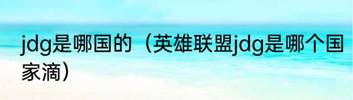 jdg是哪国的（英雄联盟jdg是哪个国家滴）