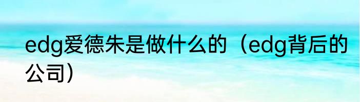 edg爱德朱是做什么的（edg背后的公司）