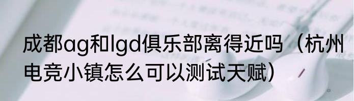 成都ag和lgd俱乐部离得近吗（杭州电竞小镇怎么可以测试天赋）