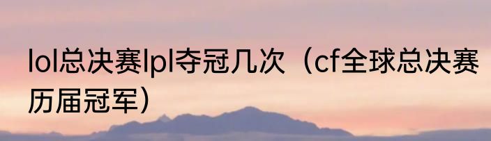 lol总决赛lpl夺冠几次（cf全球总决赛历届冠军）