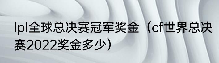 lpl全球总决赛冠军奖金（cf世界总决赛2022奖金多少）
