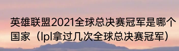 英雄联盟2021全球总决赛冠军是哪个国家（lpl拿过几次全球总决赛冠军）