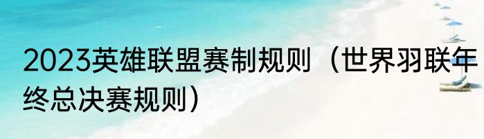 2023英雄联盟赛制规则（世界羽联年终总决赛规则）