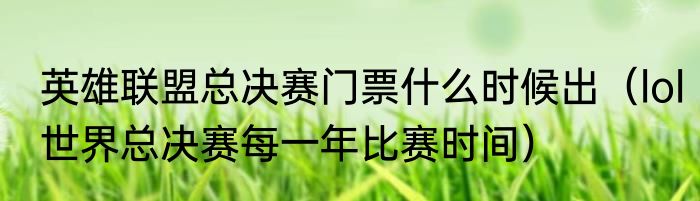 英雄联盟总决赛门票什么时候出（lol世界总决赛每一年比赛时间）