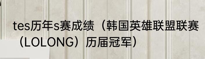 tes历年s赛成绩（韩国英雄联盟联赛（LOLONG）历届冠军）