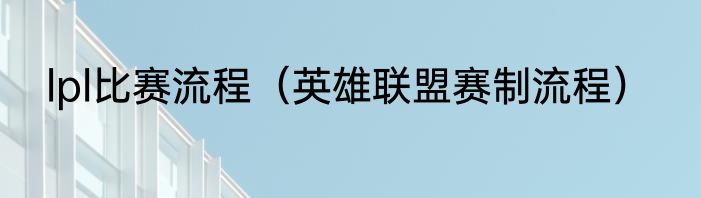 lpl比赛流程（英雄联盟赛制流程）