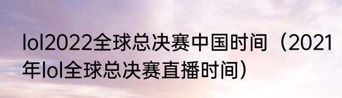 lol2022全球总决赛中国时间（2021年lol全球总决赛直播时间）