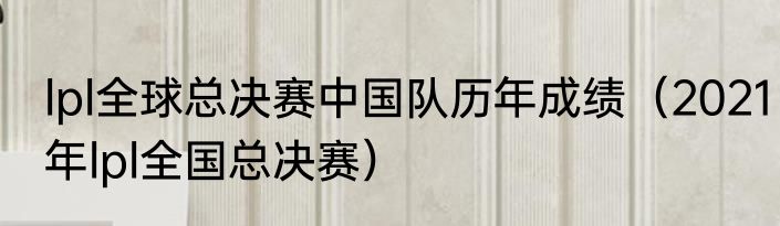 lpl全球总决赛中国队历年成绩（2021年lpl全国总决赛）