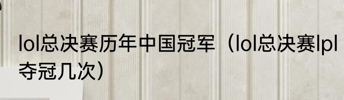 lol总决赛历年中国冠军（lol总决赛lpl夺冠几次）