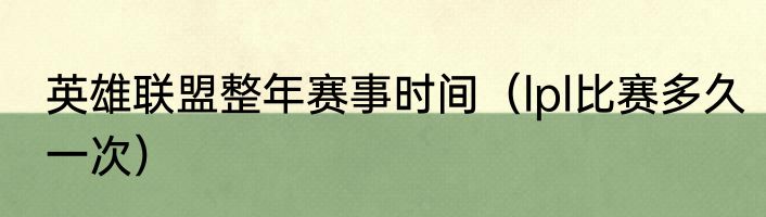 英雄联盟整年赛事时间（lpl比赛多久一次）