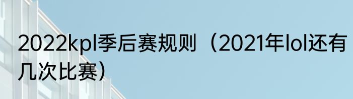 2022kpl季后赛规则（2021年lol还有几次比赛）
