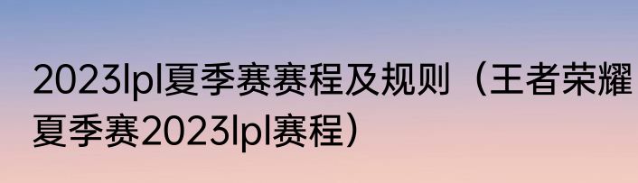 2023lpl夏季赛赛程及规则（王者荣耀夏季赛2023lpl赛程）