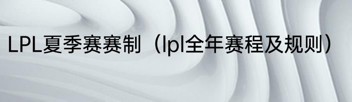 LPL夏季赛赛制（lpl全年赛程及规则）