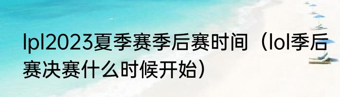 lpl2023夏季赛季后赛时间（lol季后赛决赛什么时候开始）