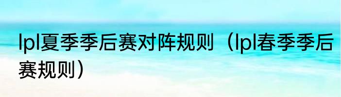 lpl夏季季后赛对阵规则（lpl春季季后赛规则）