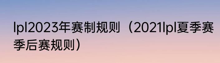 lpl2023年赛制规则（2021lpl夏季赛季后赛规则）