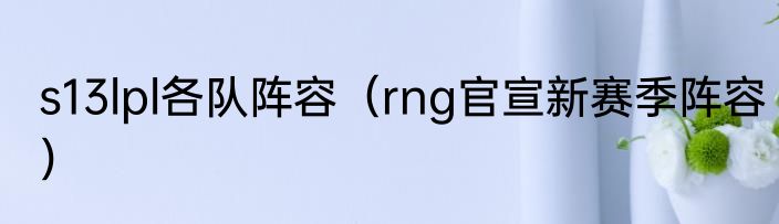 s13lpl各队阵容（rng官宣新赛季阵容）