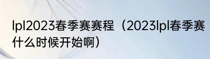 lpl2023春季赛赛程（2023lpl春季赛什么时候开始啊）